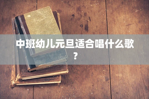 中班幼儿元旦适合唱什么歌？