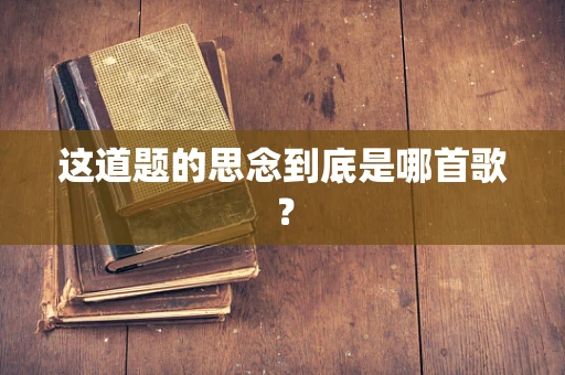 这道题的思念到底是哪首歌？