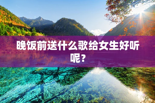 晚饭前送什么歌给女生好听呢？
