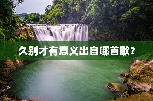 久别才有意义出自哪首歌？