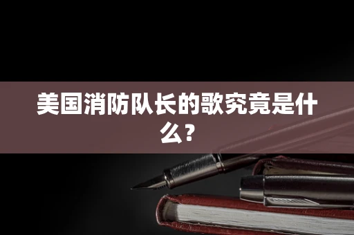 美国消防队长的歌究竟是什么？