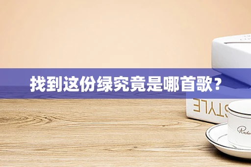 找到这份绿究竟是哪首歌？
