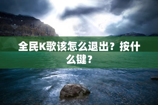 全民K歌该怎么退出？按什么键？
