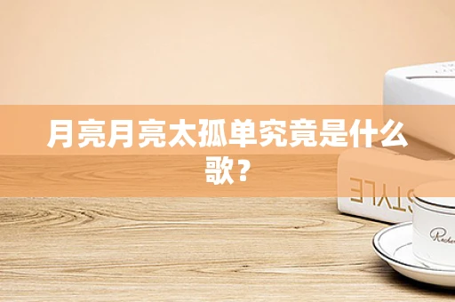 月亮月亮太孤单究竟是什么歌？