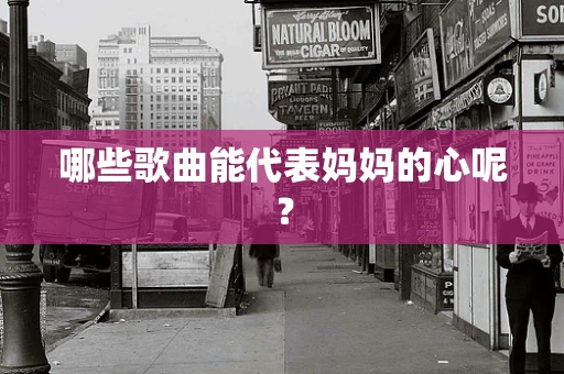 哪些歌曲能代表妈妈的心呢？