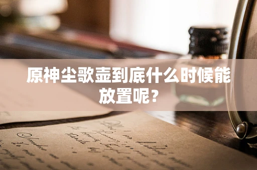 原神尘歌壶到底什么时候能放置呢？