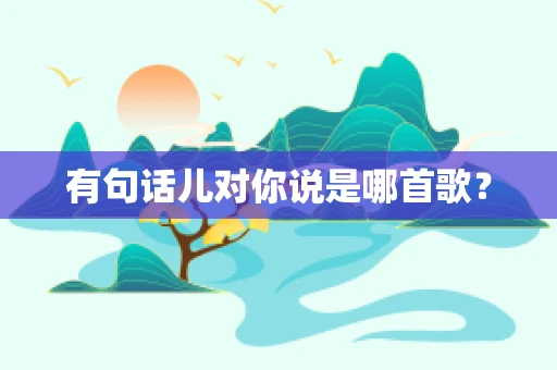 有句话儿对你说是哪首歌？