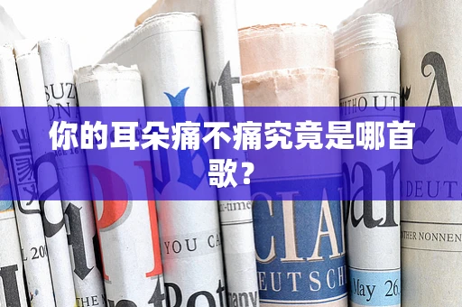 你的耳朵痛不痛究竟是哪首歌？