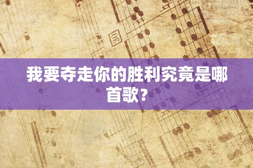我要夺走你的胜利究竟是哪首歌？