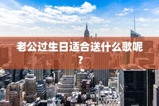 老公过生日适合送什么歌呢？