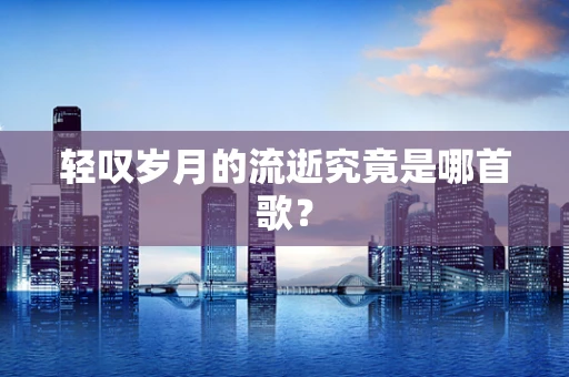 轻叹岁月的流逝究竟是哪首歌？