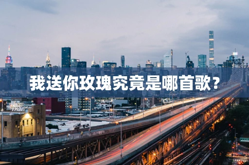 我送你玫瑰究竟是哪首歌？