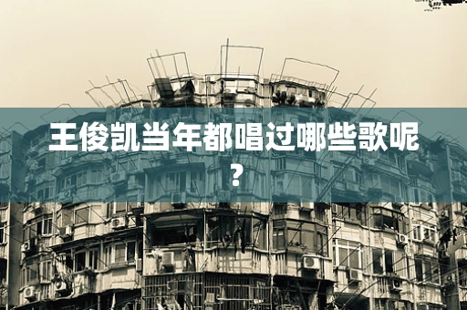 王俊凯当年都唱过哪些歌呢？