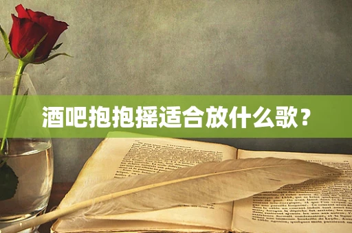 酒吧抱抱摇适合放什么歌？