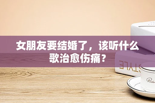 女朋友要结婚了，该听什么歌治愈伤痛？