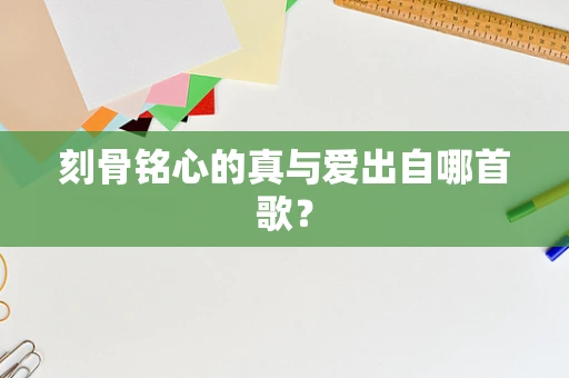 刻骨铭心的真与爱出自哪首歌？