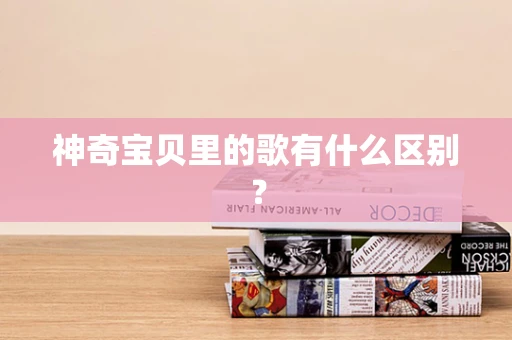 神奇宝贝里的歌有什么区别？