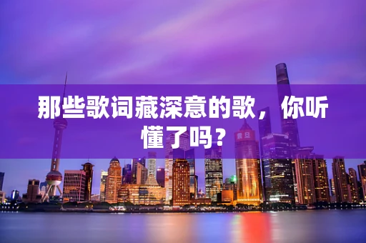 那些歌词藏深意的歌，你听懂了吗？