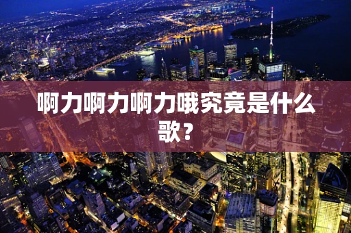 啊力啊力啊力哦究竟是什么歌？
