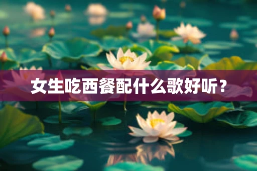 女生吃西餐配什么歌好听？