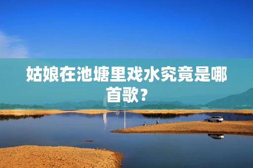 姑娘在池塘里戏水究竟是哪首歌？
