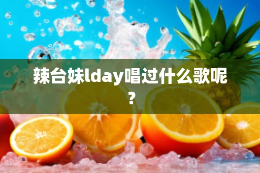 辣台妹lday唱过什么歌呢？