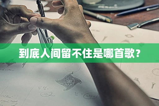 到底人间留不住是哪首歌？