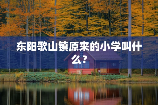 东阳歌山镇原来的小学叫什么？