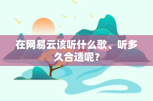 在网易云该听什么歌、听多久合适呢？