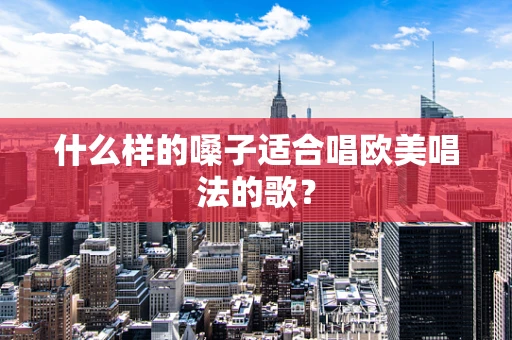 什么样的嗓子适合唱欧美唱法的歌？