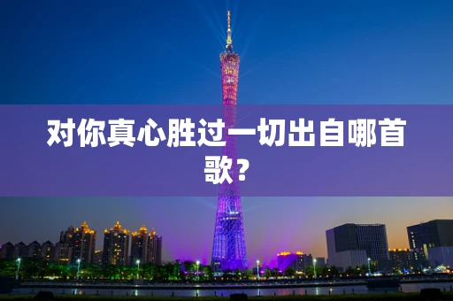 对你真心胜过一切出自哪首歌？