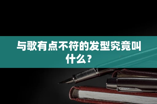 与歌有点不符的发型究竟叫什么？