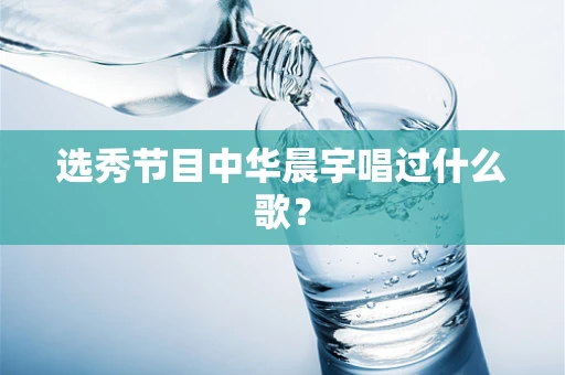 选秀节目中华晨宇唱过什么歌？
