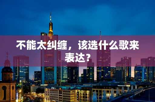 不能太纠缠，该选什么歌来表达？