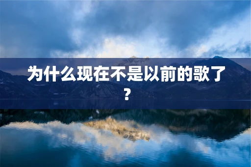 为什么现在不是以前的歌了？