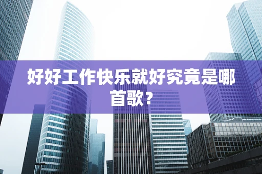 好好工作快乐就好究竟是哪首歌？