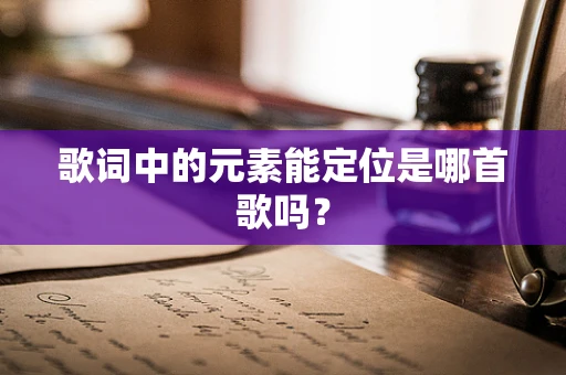 歌词中的元素能定位是哪首歌吗？