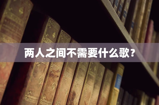 两人之间不需要什么歌？