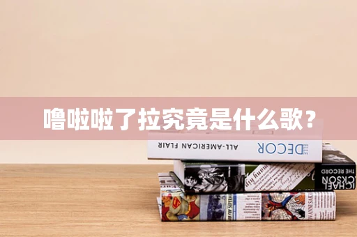 噜啦啦了拉究竟是什么歌？