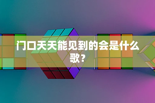 门口天天能见到的会是什么歌？