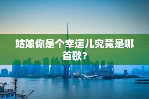 姑娘你是个幸运儿究竟是哪首歌？