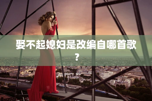 娶不起媳妇是改编自哪首歌？