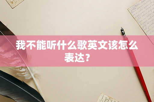 我不能听什么歌英文该怎么表达？
