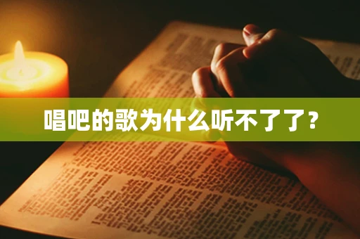 唱吧的歌为什么听不了了？