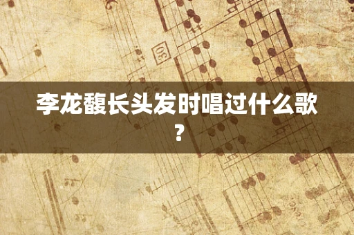 李龙馥长头发时唱过什么歌？