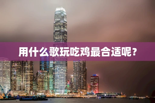 用什么歌玩吃鸡最合适呢？