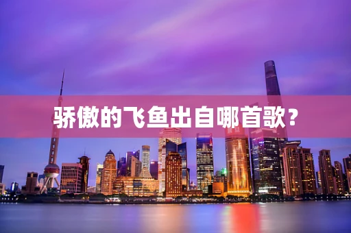 骄傲的飞鱼出自哪首歌？