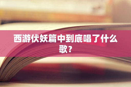 西游伏妖篇中到底唱了什么歌？
