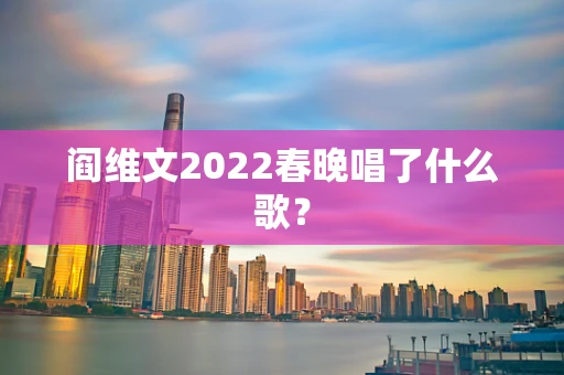 阎维文2022春晚唱了什么歌？