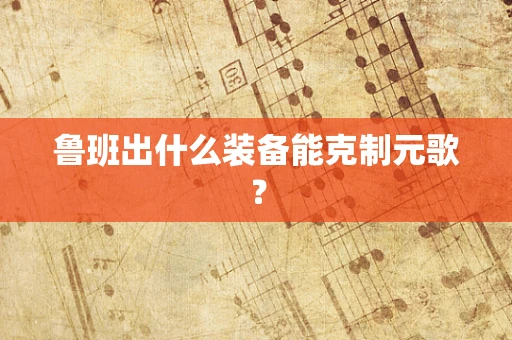 鲁班出什么装备能克制元歌？